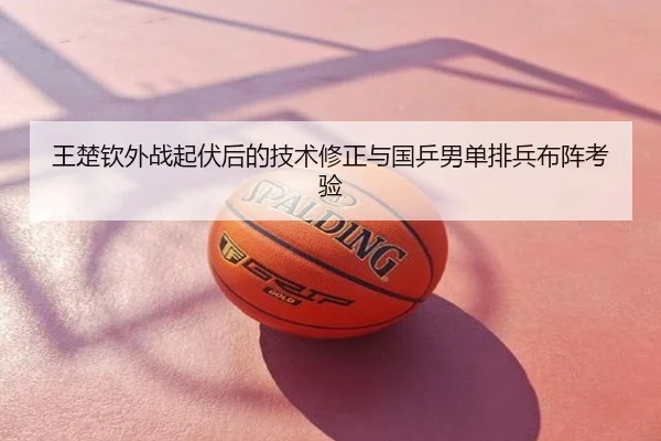王楚钦外战起伏后的技术修正与国乒男单排兵布阵考验