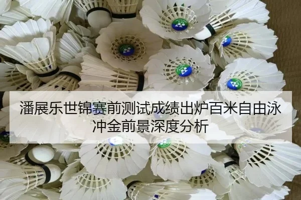 潘展乐世锦赛前测试成绩出炉百米自由泳冲金前景深度分析（BOBSPORTS）