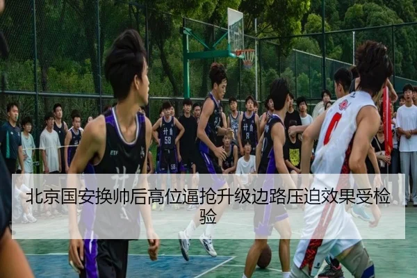 北京国安换帅后高位逼抢升级边路压迫效果受检验 - BOBSPORTS