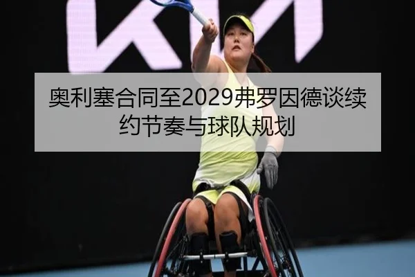 奥利塞合同至2029弗罗因德谈续约节奏与球队规划 - BOBSPORTS